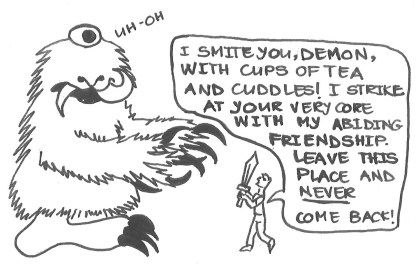 Drawing of the same huge monster saying "Uh-oh", as the man holds up a sword and shouts at him, "I smite you, demon, with cups of tea and cuddles! I strike at your very core with my abiding friendship. Leave this place and never come back!"