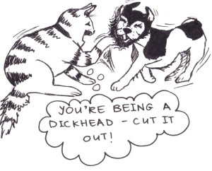 Drawing of an angry cat swiping a dog across the face and saying, "You're being a dickhead - cut it out!"