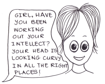 Cartoon of a girl with a massively oversized head. An unseen man is saying, "Girl, have you been working out your intellect? Your head is looking curvy in all the right places!"